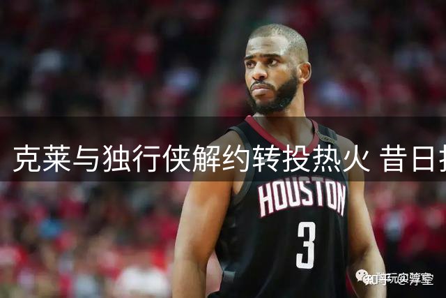 克莱与独行侠解约转投热火 昔日拒湖人原因成真