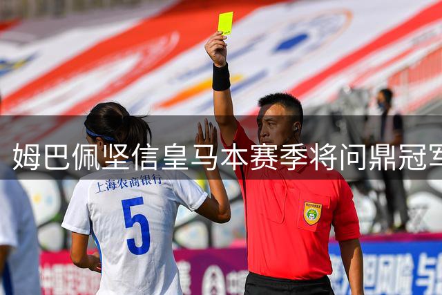 姆巴佩坚信皇马本赛季将问鼎冠军 盛赞穆帅执教能力
