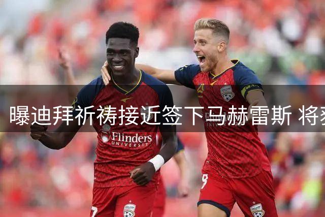 曝迪拜祈祷接近签下马赫雷斯 将获两年合约