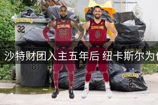 沙特财团入主五年后 纽卡斯尔为何陷入球星出走危机