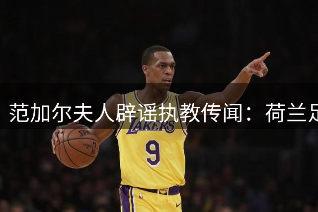 范加尔夫人辟谣执教传闻：荷兰足协尚未联系
