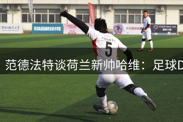 范德法特谈荷兰新帅哈维：足球DNA超越国籍界限