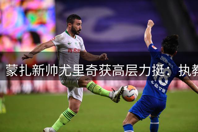 蒙扎新帅尤里奇获高层力挺：执教履历显实力 主打年轻化战略