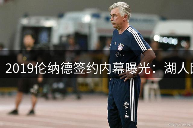 2019伦纳德签约内幕曝光：湖人因天价要求被迫放弃巨星